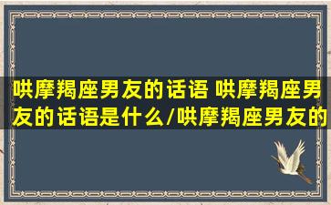 哄摩羯座男友的话语 哄摩羯座男友的话语是什么/哄摩羯座男友的话语 哄摩羯座男友的话语是什么-我的网站